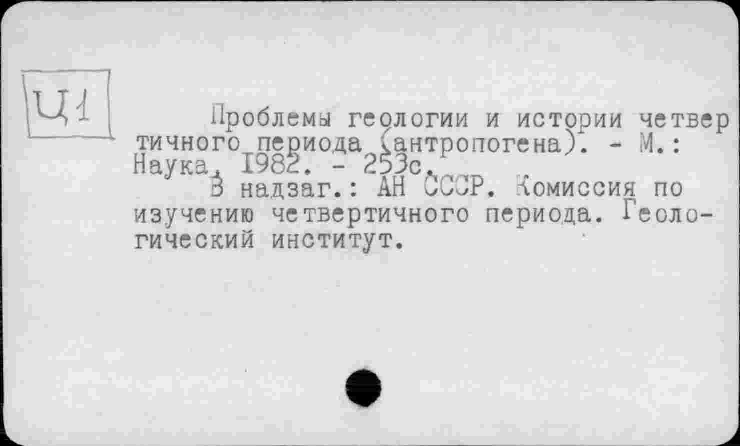 ﻿Проблемы геологии и истории четвер тичного периода (антропогена). - М.: Наука, 1982. - 253с. _
В надзаг.: АН ÜCGP. Комиссия по изучению четвертичного периода. Геологический институт.